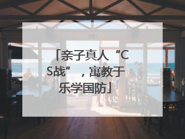 亲子真人“CS战”，寓教于乐学国防