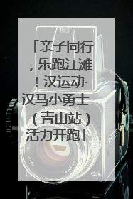 亲子同行，乐跑江滩！汉运动·汉马小勇士（青山站）活力开跑