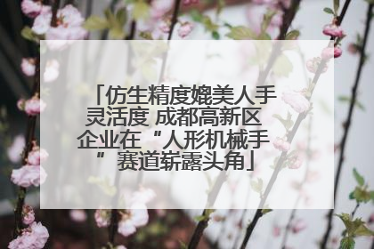 仿生精度媲美人手灵活度 成都高新区企业在“人形机械手”赛道崭露头角