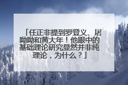 任正非提到罗登义、屠呦呦和黄大年！他眼中的基础理论研究显然并非纯理论，为什么？
