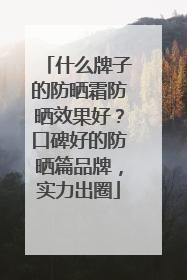什么牌子的防晒霜防晒效果好？口碑好的防晒篇品牌，实力出圈