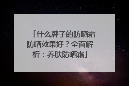 什么牌子的防晒霜防晒效果好？全面解析：养肤防晒霜