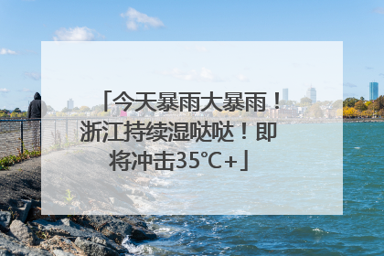 今天暴雨大暴雨！浙江持续湿哒哒！即将冲击35℃+