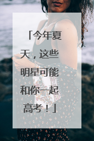 今年夏天，这些明星可能和你一起高考！