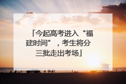 今起高考进入“福建时间”，考生将分三批走出考场