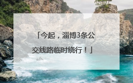 今起，淄博3条公交线路临时绕行！
