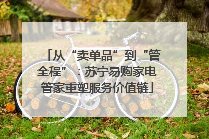 从“卖单品”到“管全程”：苏宁易购家电管家重塑服务价值链