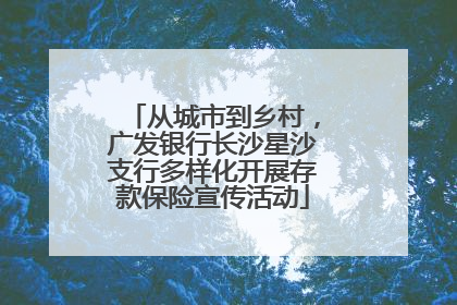 从城市到乡村，广发银行长沙星沙支行多样化开展存款保险宣传活动
