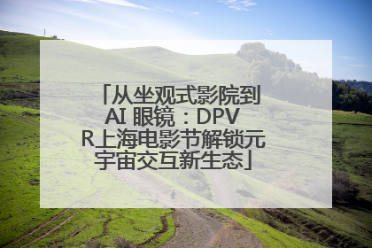 从坐观式影院到 AI 眼镜：DPVR上海电影节解锁元宇宙交互新生态