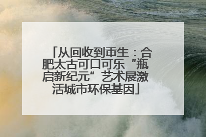 从回收到重生：合肥太古可口可乐“瓶启新纪元”艺术展激活城市环保基因