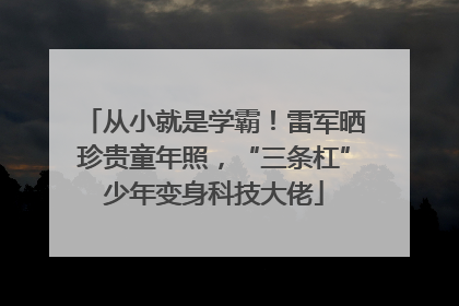从小就是学霸！雷军晒珍贵童年照，“三条杠”少年变身科技大佬
