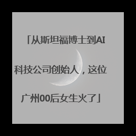 从斯坦福博士到AI科技公司创始人，这位广州00后女生火了