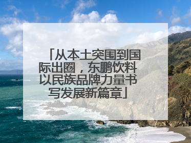 从本土突围到国际出圈，东鹏饮料以民族品牌力量书写发展新篇章