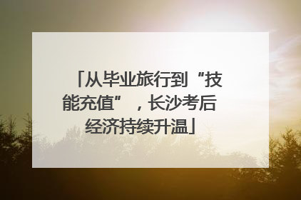 从毕业旅行到“技能充值”，长沙考后经济持续升温