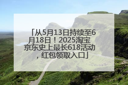从5月13日持续至6月18日！2025淘宝京东史上最长618活动，红包领取入口