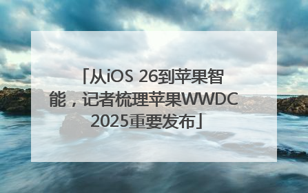 从iOS 26到苹果智能，记者梳理苹果WWDC 2025重要发布