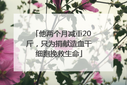 他两个月减重20斤，只为捐献造血干细胞挽救生命