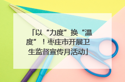以“力度”换“温度”！枣庄市开展卫生监督宣传月活动