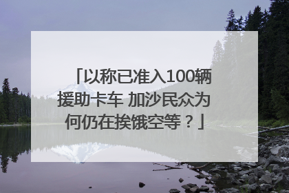 以称已准入100辆援助卡车 加沙民众为何仍在挨饿空等？