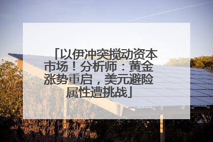 以伊冲突搅动资本市场！分析师：黄金涨势重启，美元避险属性遭挑战