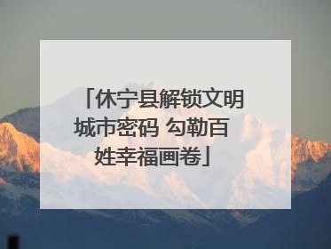 休宁县解锁文明城市密码 勾勒百姓幸福画卷