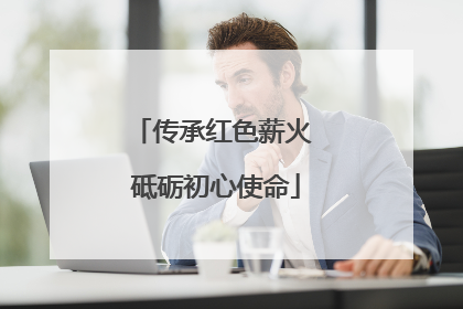 传承红色薪火 砥砺初心使命