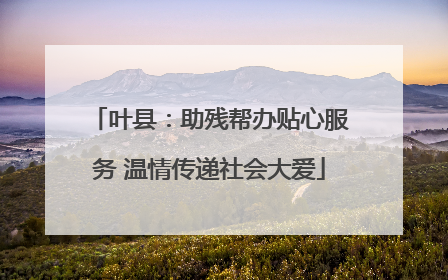 叶县：助残帮办贴心服务 温情传递社会大爱