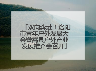 双向奔赴！洛阳市青年户外发展大会暨嵩县户外产业发展推介会召开