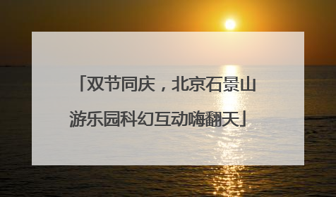 双节同庆，北京石景山游乐园科幻互动嗨翻天