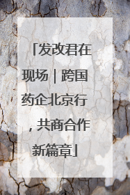 发改君在现场｜跨国药企北京行，共商合作新篇章