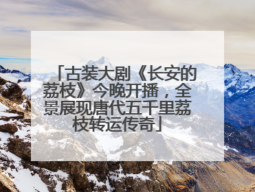 古装大剧《长安的荔枝》今晚开播，全景展现唐代五千里荔枝转运传奇