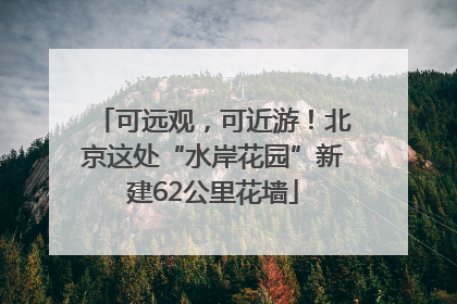 可远观，可近游！北京这处“水岸花园”新建62公里花墙