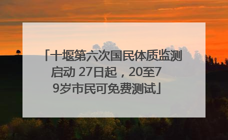 十堰第六次国民体质监测启动 27日起，20至79岁市民可免费测试