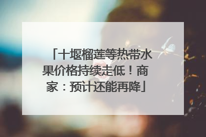 十堰榴莲等热带水果价格持续走低！商家：预计还能再降