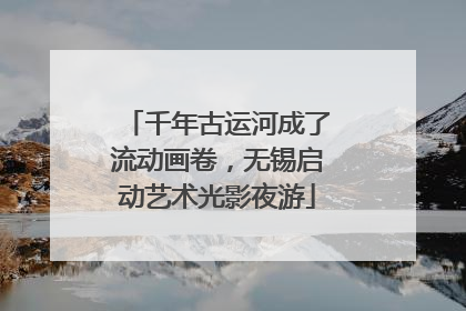 千年古运河成了流动画卷，无锡启动艺术光影夜游
