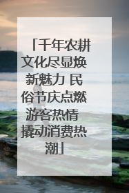 千年农耕文化尽显焕新魅力 民俗节庆点燃游客热情 撬动消费热潮