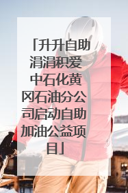 升升自助 涓涓积爱 中石化黄冈石油分公司启动自助加油公益项目