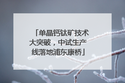 单晶钙钛矿技术大突破，中试生产线落地浦东康桥