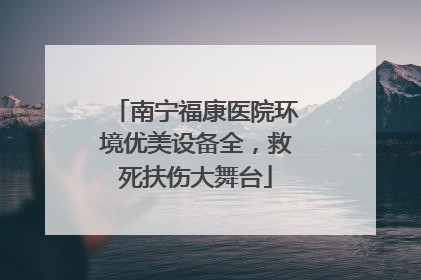 南宁福康医院环境优美设备全，救死扶伤大舞台