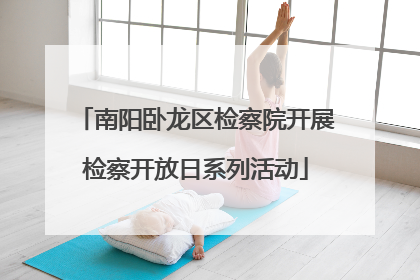 南阳卧龙区检察院开展检察开放日系列活动