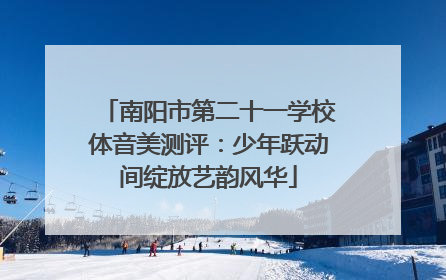 南阳市第二十一学校体音美测评：少年跃动间绽放艺韵风华