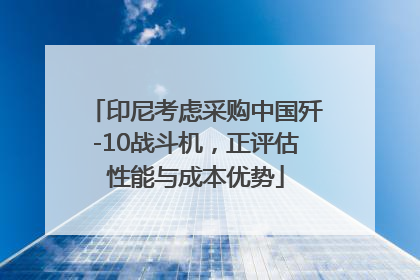 印尼考虑采购中国歼-10战斗机，正评估性能与成本优势