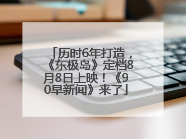 历时6年打造，《东极岛》定档8月8日上映！《90早新闻》来了