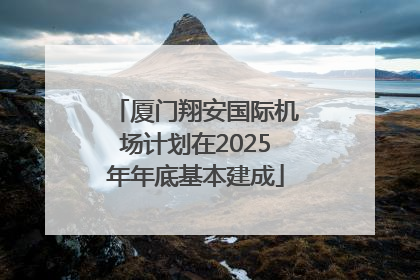 厦门翔安国际机场计划在2025年年底基本建成