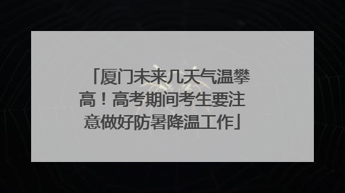 厦门未来几天气温攀高！高考期间考生要注意做好防暑降温工作