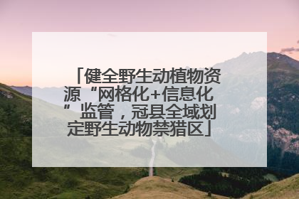 健全野生动植物资源“网格化+信息化”监管，冠县全域划定野生动物禁猎区