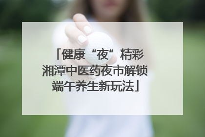 健康“夜”精彩 湘潭中医药夜市解锁端午养生新玩法
