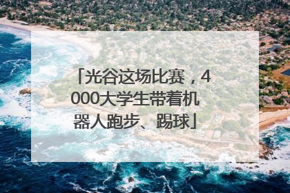 光谷这场比赛，4000大学生带着机器人跑步、踢球