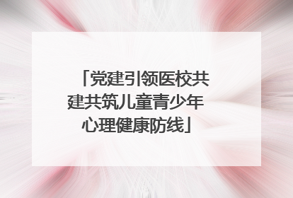 党建引领医校共建共筑儿童青少年心理健康防线