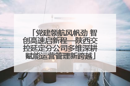 党建领航风帆劲 智创高速启新程—陕西交控延定分公司多维深耕赋能运营管理新跨越